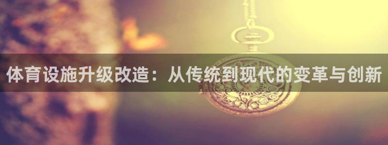 意昂4集团简介：体育设施升级改造：从传统到现代的变革