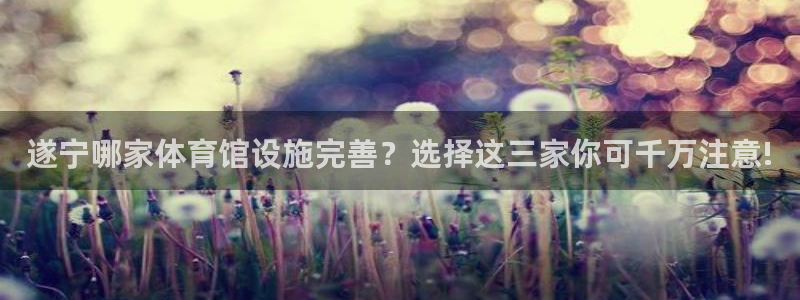 意昂体育4招商：遂宁哪家体育馆设施完善？选择这三家你